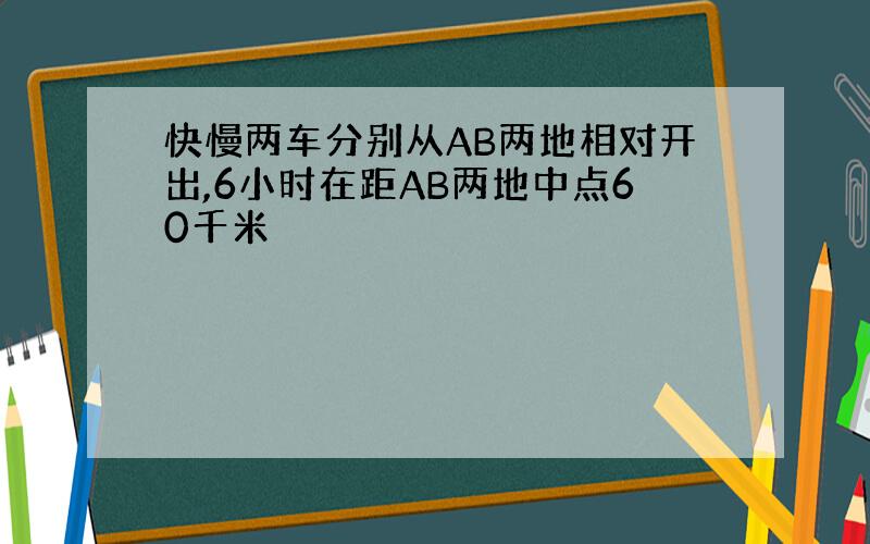 快慢两车分别从AB两地相对开出,6小时在距AB两地中点60千米