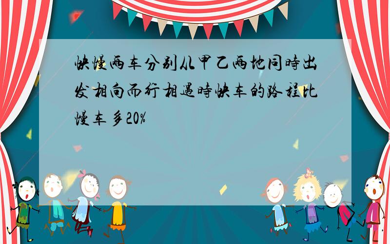 快慢两车分别从甲乙两地同时出发相向而行相遇时快车的路程比慢车多20%