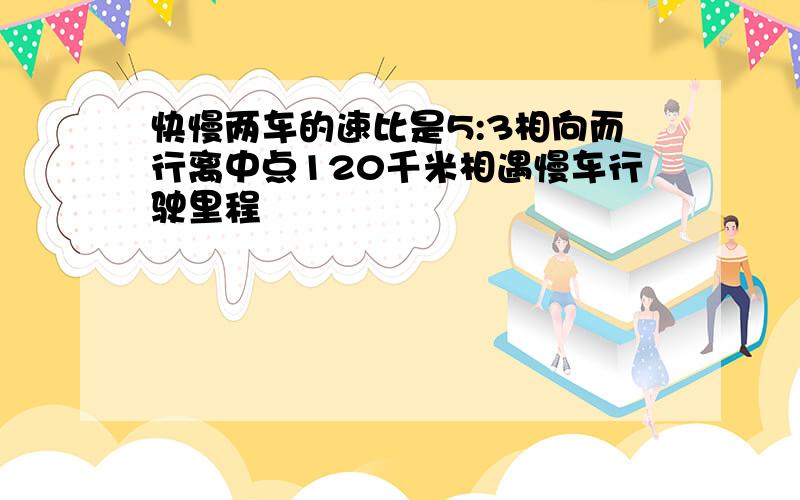 快慢两车的速比是5:3相向而行离中点120千米相遇慢车行驶里程