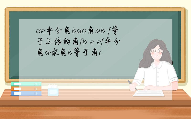 ae平分角bao角ab f等于三倍的角fb e ef平分角a求角b等于角c