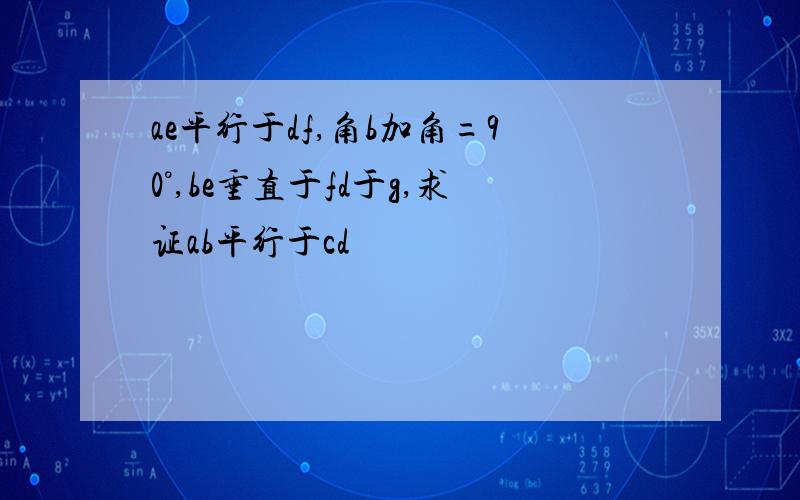 ae平行于df,角b加角=90°,be垂直于fd于g,求证ab平行于cd