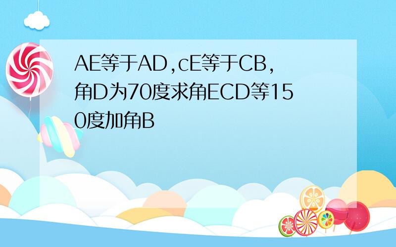 AE等于AD,cE等于CB,角D为70度求角ECD等150度加角B