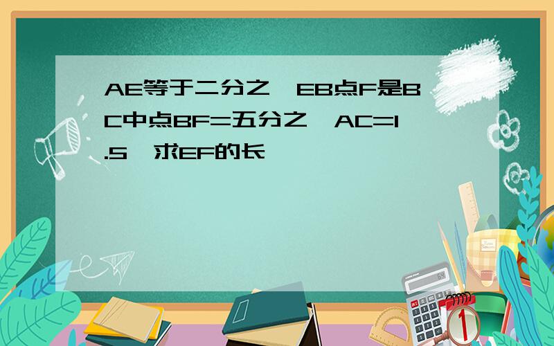 AE等于二分之一EB点F是BC中点BF=五分之一AC=1.5,求EF的长