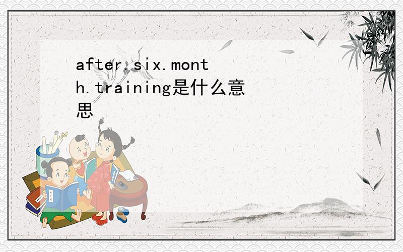 after.six.month.training是什么意思