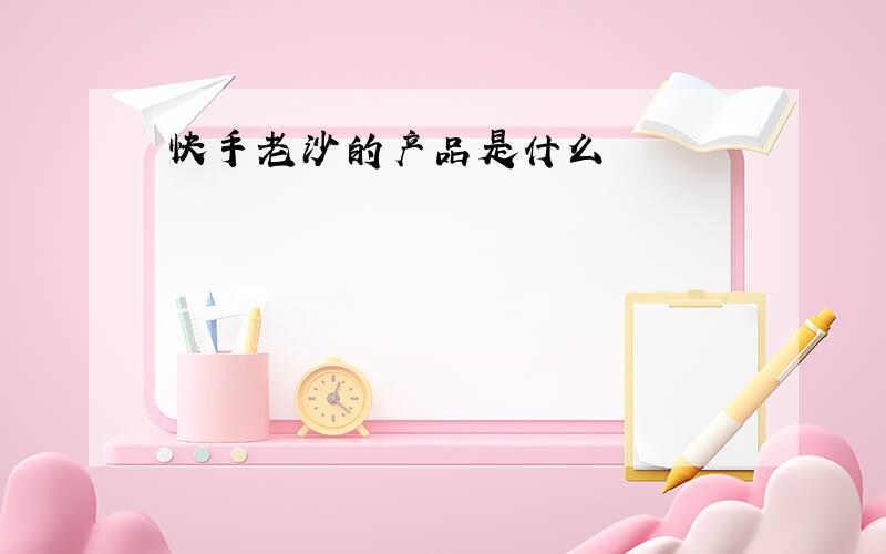 快手老沙的产品是什么