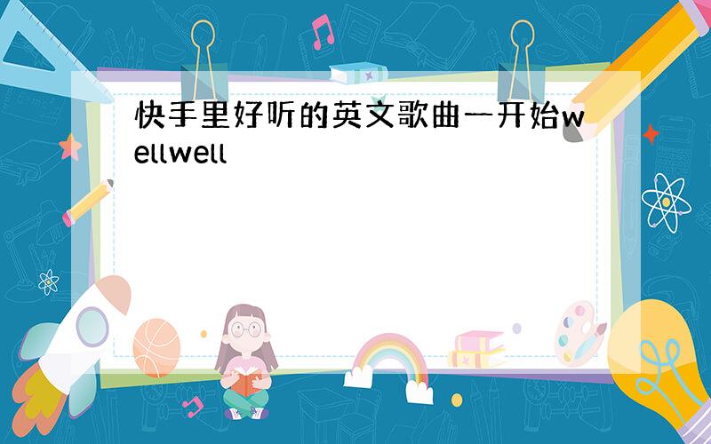 快手里好听的英文歌曲一开始wellwell