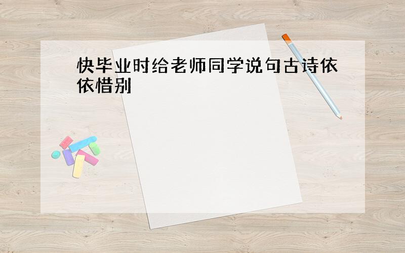 快毕业时给老师同学说句古诗依依惜别