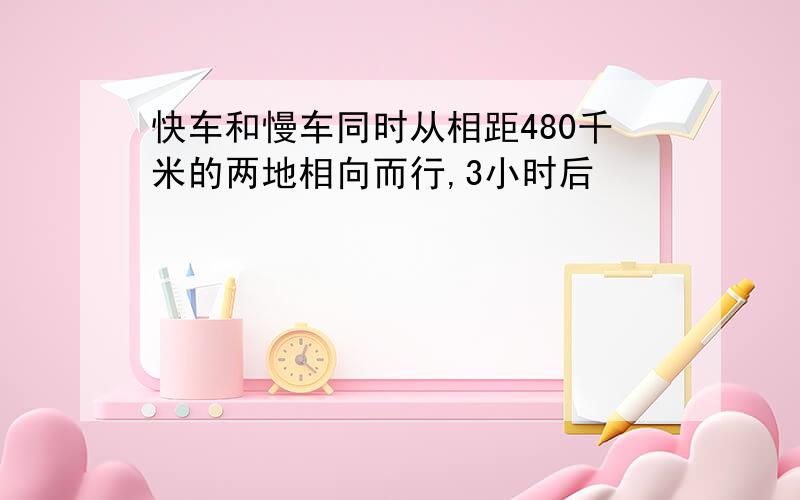 快车和慢车同时从相距480千米的两地相向而行,3小时后