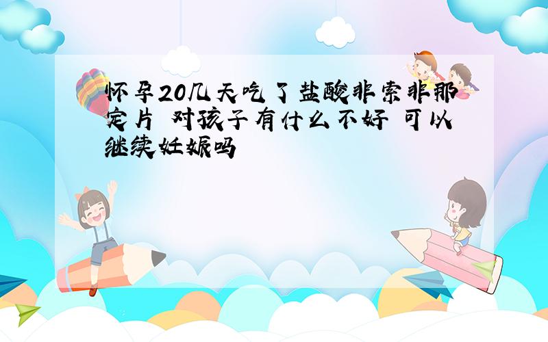 怀孕20几天吃了盐酸非索非那定片 对孩子有什么不好 可以继续妊娠吗