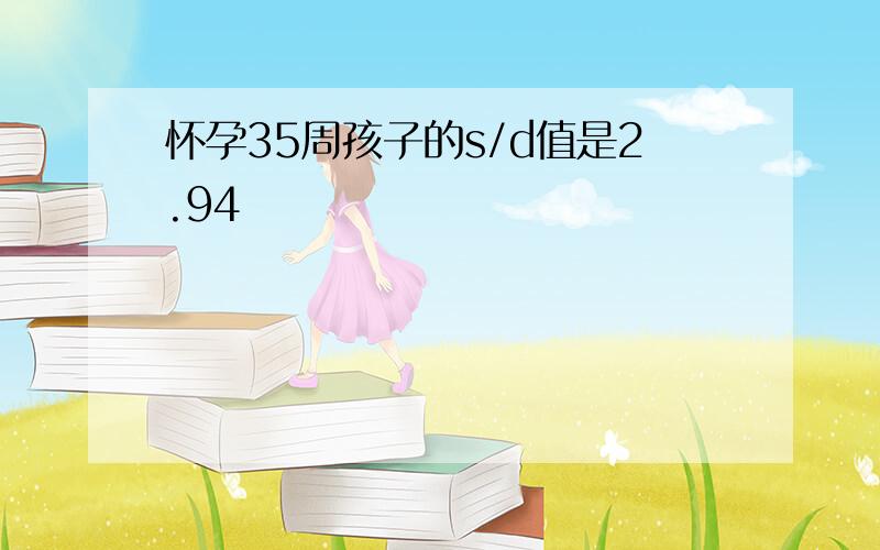 怀孕35周孩子的s/d值是2.94