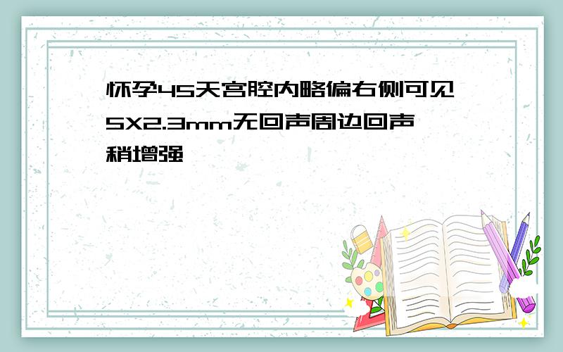 怀孕45天宫腔内略偏右侧可见5X2.3mm无回声周边回声稍增强