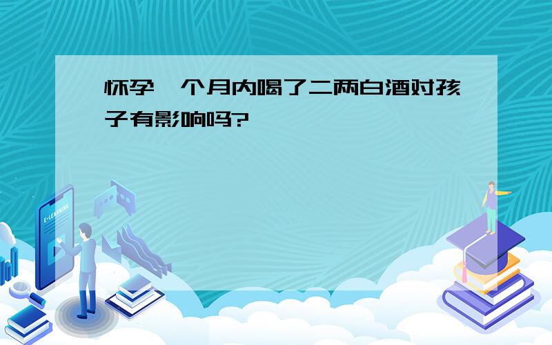 怀孕一个月内喝了二两白酒对孩子有影响吗?