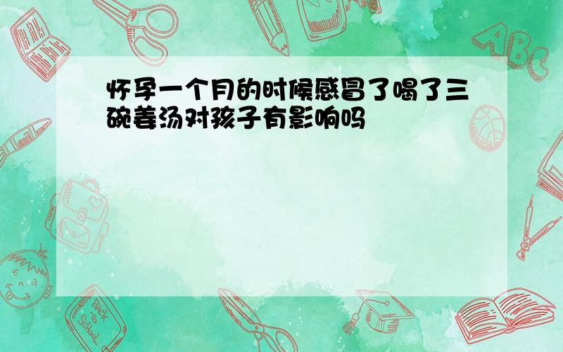 怀孕一个月的时候感冒了喝了三碗姜汤对孩子有影响吗