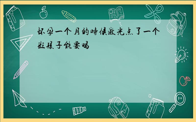 怀孕一个月的时候激光点了一个斑孩子能要吗