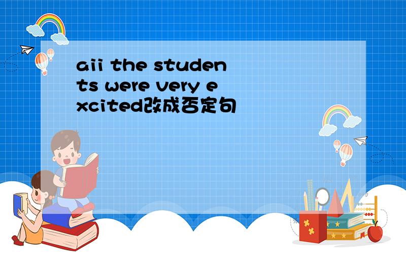 aii the students were very excited改成否定句