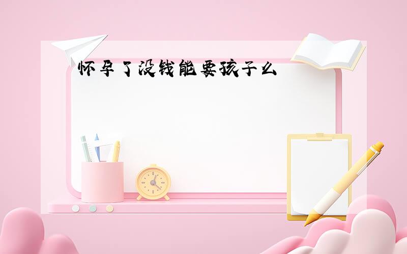 怀孕了没钱能要孩子么