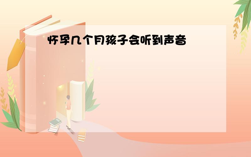 怀孕几个月孩子会听到声音