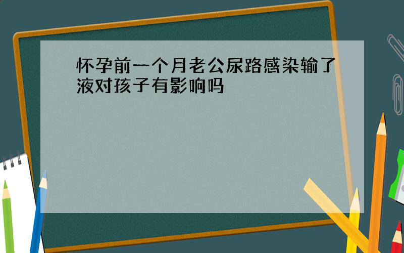 怀孕前一个月老公尿路感染输了液对孩子有影响吗