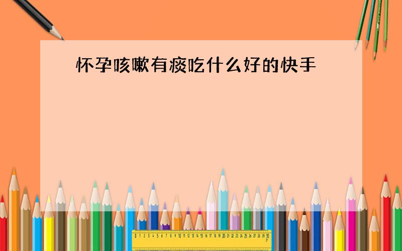 怀孕咳嗽有痰吃什么好的快手