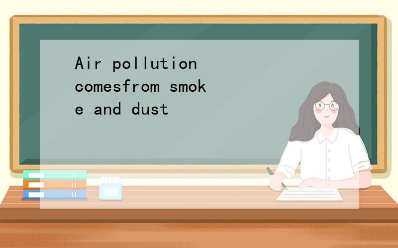 Air pollution comesfrom smoke and dust