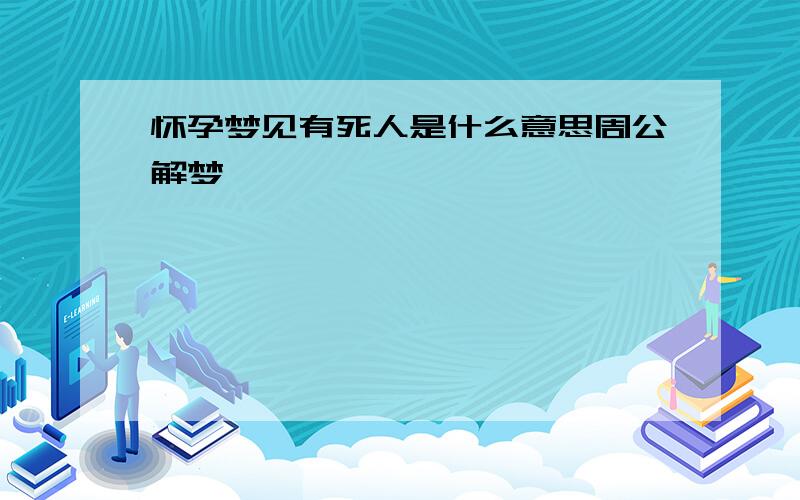 怀孕梦见有死人是什么意思周公解梦