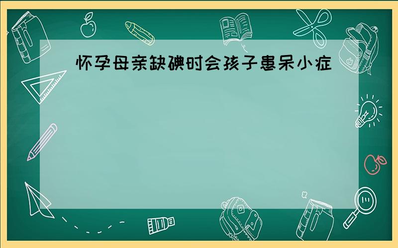 怀孕母亲缺碘时会孩子患呆小症