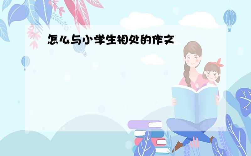 怎么与小学生相处的作文