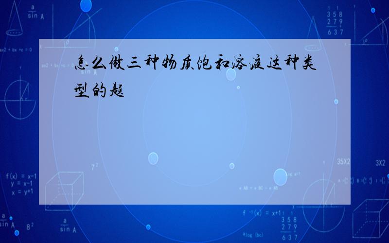 怎么做三种物质饱和溶液这种类型的题