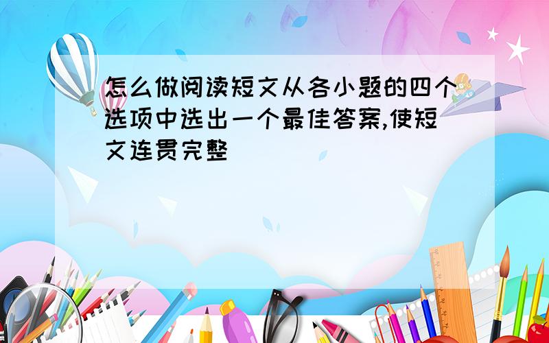 怎么做阅读短文从各小题的四个选项中选出一个最佳答案,使短文连贯完整