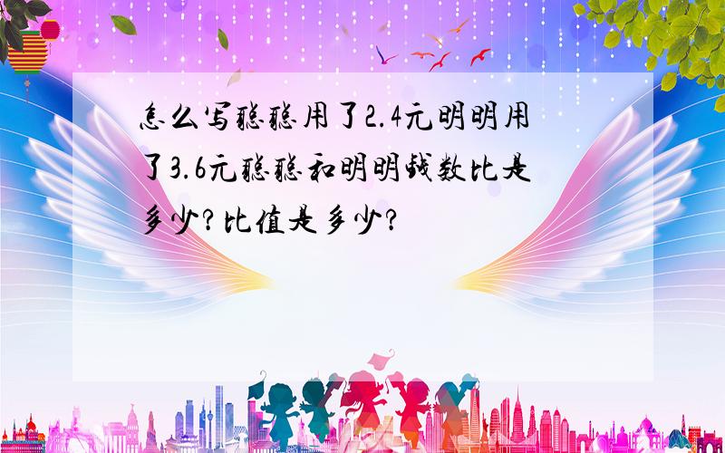 怎么写聪聪用了2.4元明明用了3.6元聪聪和明明钱数比是多少?比值是多少?