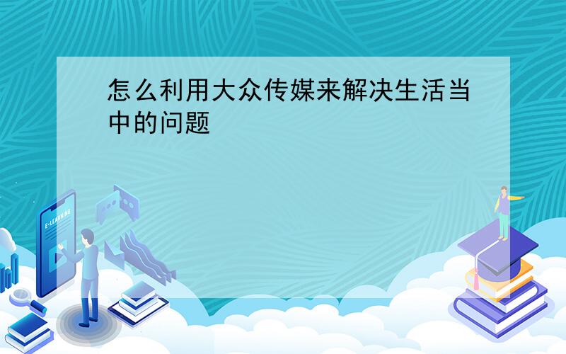 怎么利用大众传媒来解决生活当中的问题