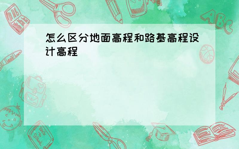 怎么区分地面高程和路基高程设计高程