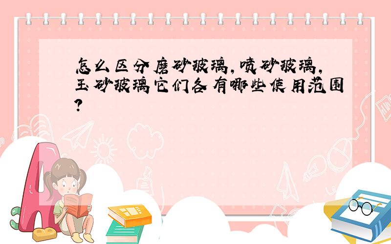 怎么区分磨砂玻璃,喷砂玻璃,玉砂玻璃它们各有哪些使用范围?