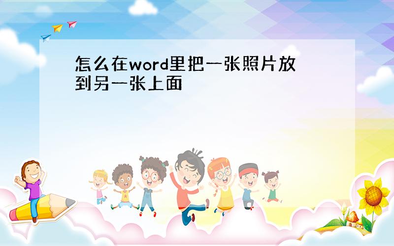 怎么在word里把一张照片放到另一张上面