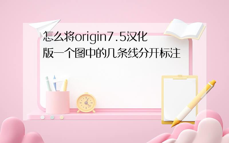 怎么将origin7.5汉化版一个图中的几条线分开标注