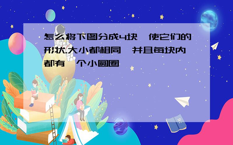 怎么将下图分成4块,使它们的形状.大小都相同,并且每块内都有一个小圆圈