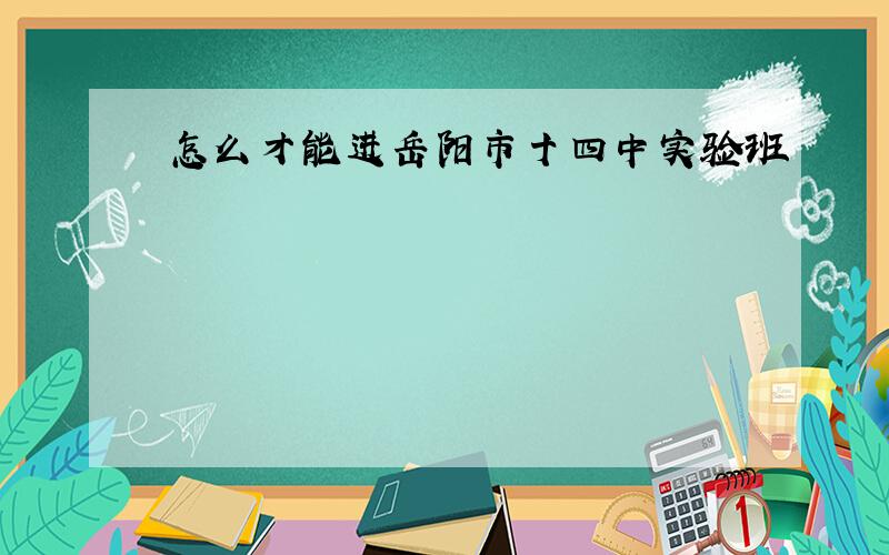 怎么才能进岳阳市十四中实验班