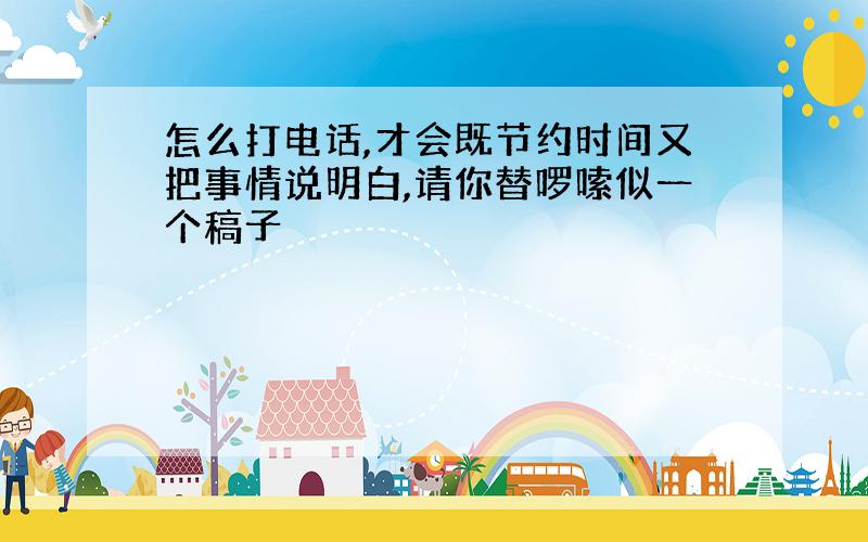 怎么打电话,才会既节约时间又把事情说明白,请你替啰嗦似一个稿子