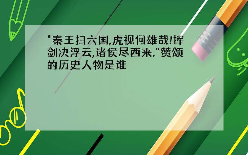 "秦王扫六国,虎视何雄哉!挥剑决浮云,诸侯尽西来."赞颂的历史人物是谁