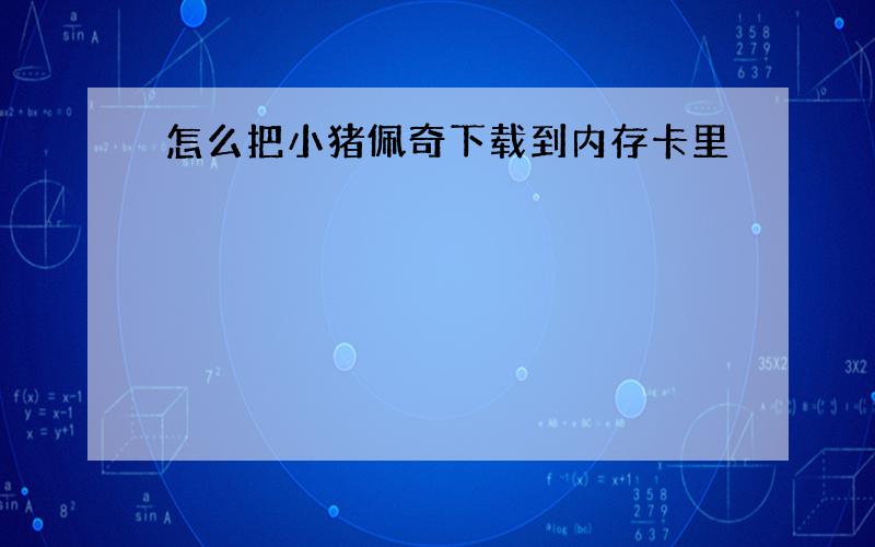 怎么把小猪佩奇下载到内存卡里