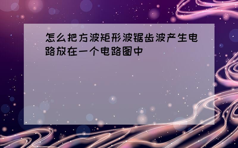 怎么把方波矩形波锯齿波产生电路放在一个电路图中