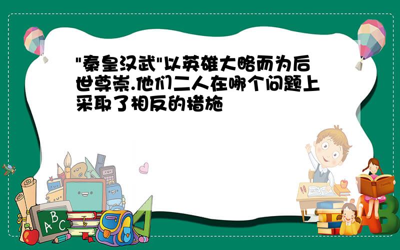 "秦皇汉武"以英雄大略而为后世尊崇.他们二人在哪个问题上采取了相反的措施