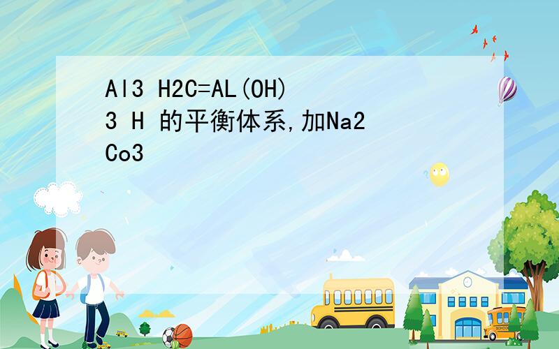 Al3 H2C=AL(OH)3 H 的平衡体系,加Na2Co3