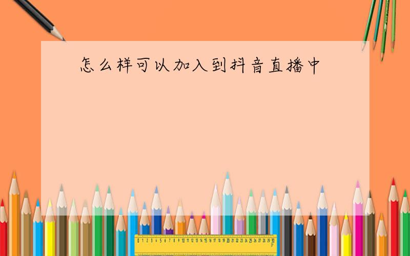 怎么样可以加入到抖音直播中