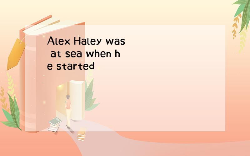 Alex Haley was at sea when he started