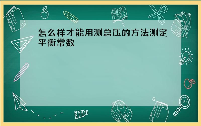 怎么样才能用测总压的方法测定平衡常数