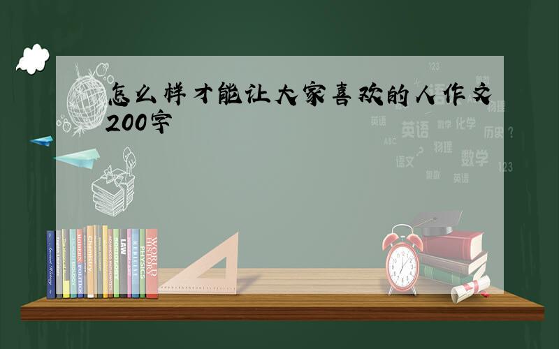 怎么样才能让大家喜欢的人作文200字