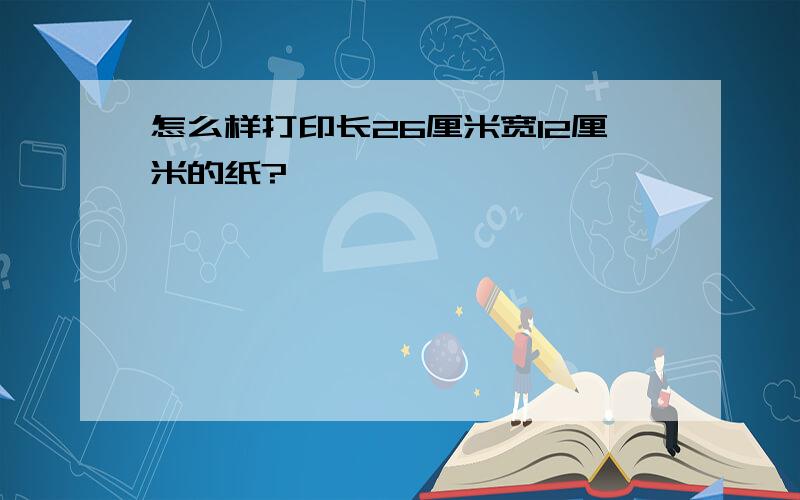 怎么样打印长26厘米宽12厘米的纸?