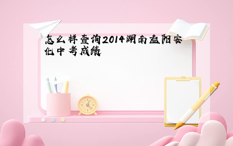 怎么样查询2014湖南益阳安化中考成绩