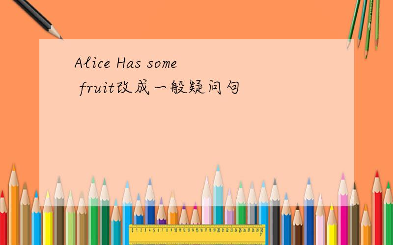 Alice Has some fruit改成一般疑问句